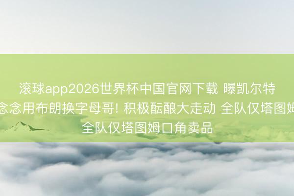 滚球app2026世界杯中国官网下载 曝凯尔特东说念主念念用布朗换字母哥! 积极酝酿大走动 全队仅塔图姆口角卖品