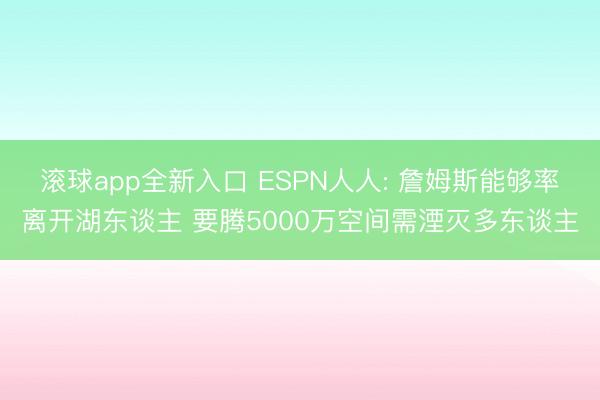 滚球app全新入口 ESPN人人: 詹姆斯能够率离开湖东谈主 要腾5000万空间需湮灭多东谈主