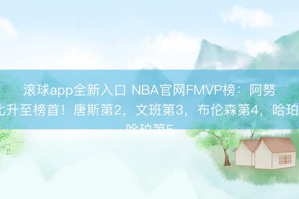 滚球app全新入口 NBA官网FMVP榜：阿努诺比升至榜首！唐斯第2，文班第3，布伦森第4，哈珀第5