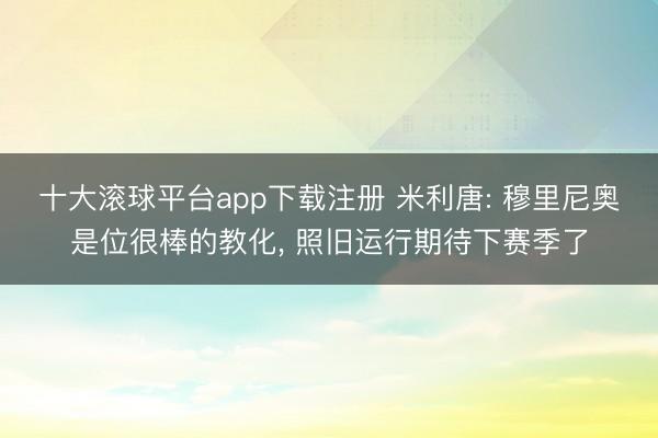 十大滚球平台app下载注册 米利唐: 穆里尼奥是位很棒的教化, 照旧运行期待下赛季了