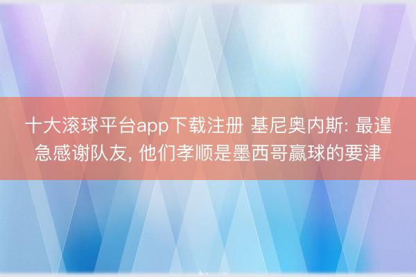 十大滚球平台app下载注册 基尼奥内斯: 最遑急感谢队友, 他们孝顺是墨西哥赢球的要津