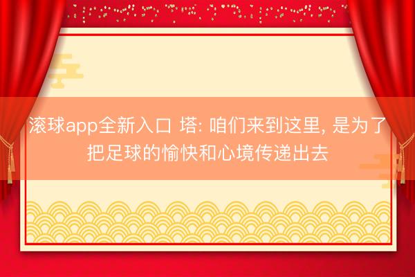 滚球app全新入口 塔: 咱们来到这里, 是为了把足球的愉快和心境传递出去