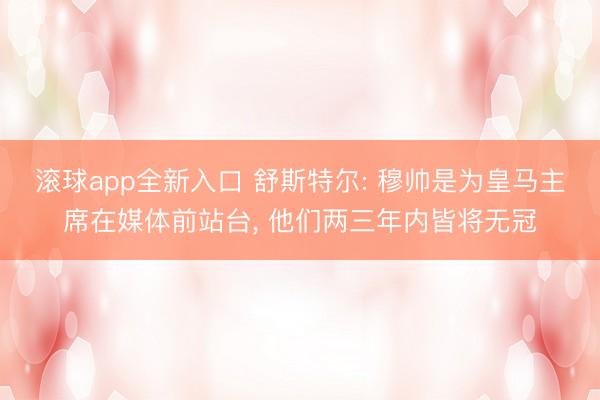 滚球app全新入口 舒斯特尔: 穆帅是为皇马主席在媒体前站台, 他们两三年内皆将无冠