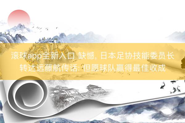 滚球app全新入口 缺憾, 日本足协技能委员长转达远藤航传话: 但愿球队赢得最佳收成