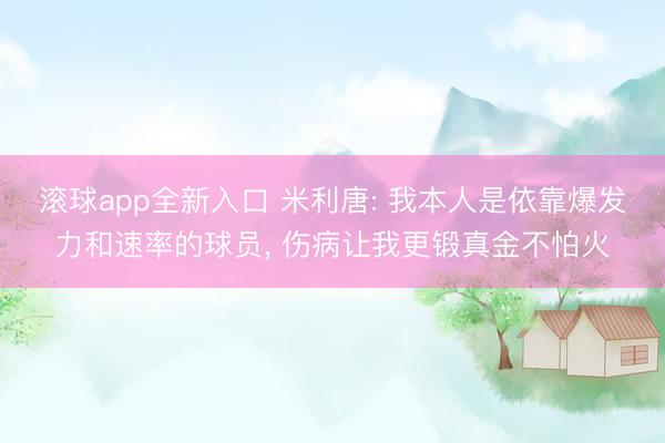 滚球app全新入口 米利唐: 我本人是依靠爆发力和速率的球员, 伤病让我更锻真金不怕火