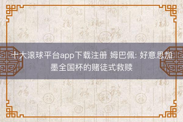 十大滚球平台app下载注册 姆巴佩: 好意思加墨全国杯的赌徒式救赎