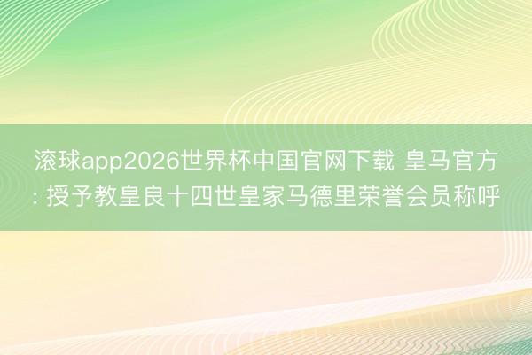 滚球app2026世界杯中国官网下载 皇马官方: 授予教皇良十四世皇家马德里荣誉会员称呼
