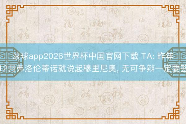 滚球app2026世界杯中国官网下载 TA: 昨年12月弗洛伦蒂诺就说起穆里尼奥, 无可争辩一定要签