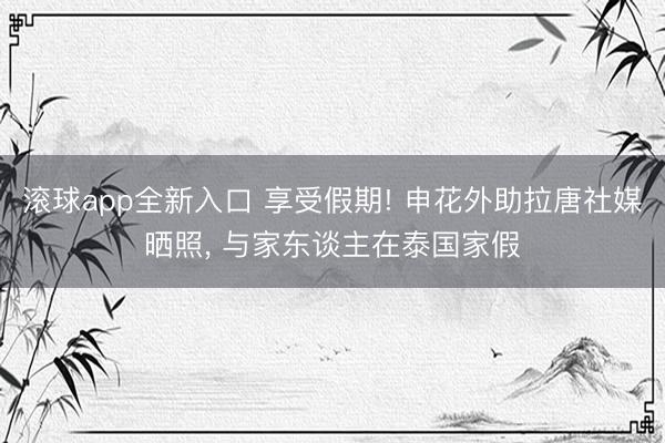 滚球app全新入口 享受假期! 申花外助拉唐社媒晒照, 与家东谈主在泰国家假