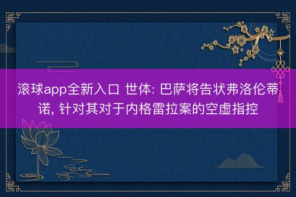 滚球app全新入口 世体: 巴萨将告状弗洛伦蒂诺， 针对其对于内格雷拉案的空虚指控