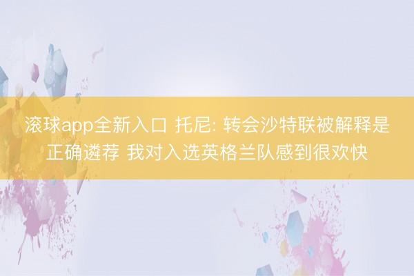 滚球app全新入口 托尼: 转会沙特联被解释是正确遴荐 我对入选英格兰队感到很欢快
