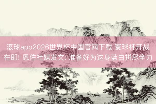滚球app2026世界杯中国官网下载 寰球杯开战在即! 恩佐社媒发文: 准备好为这身蓝白拼尽全力
