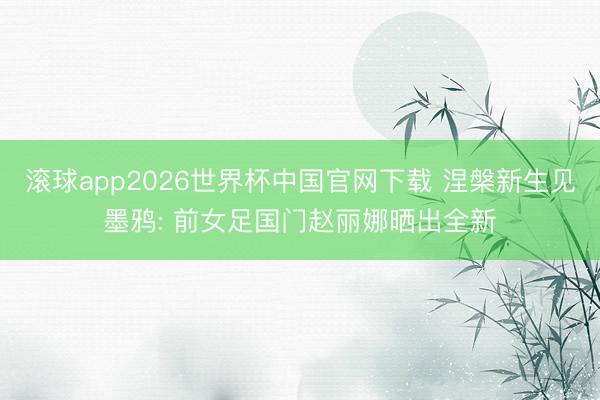 滚球app2026世界杯中国官网下载 涅槃新生见墨鸦: 前女足国门赵丽娜晒出全新
