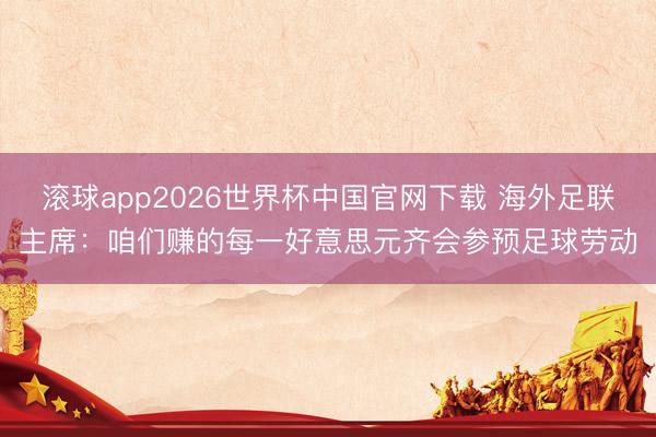 滚球app2026世界杯中国官网下载 海外足联主席：咱们赚的每一好意思元齐会参预足球劳动