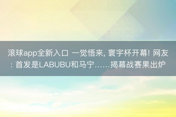 滚球app全新入口 一觉悟来, 寰宇杯开幕! 网友: 首发是LABUBU和马宁……揭幕战赛果出炉
