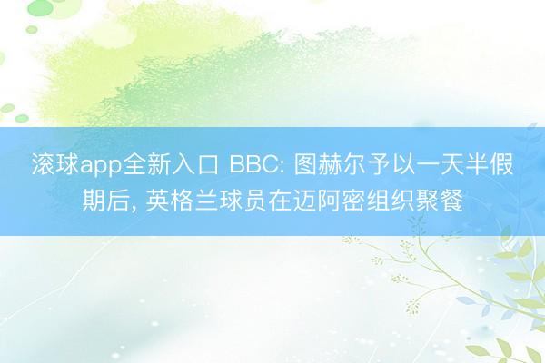 滚球app全新入口 BBC: 图赫尔予以一天半假期后, 英格兰球员在迈阿密组织聚餐