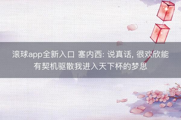 滚球app全新入口 塞内西: 说真话, 很欢欣能有契机驱散我进入天下杯的梦思