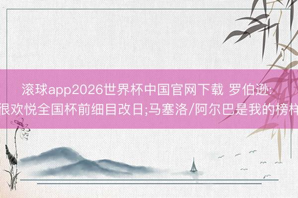 滚球app2026世界杯中国官网下载 罗伯逊: 很欢悦全国杯前细目改日;马塞洛/阿尔巴是我的榜样
