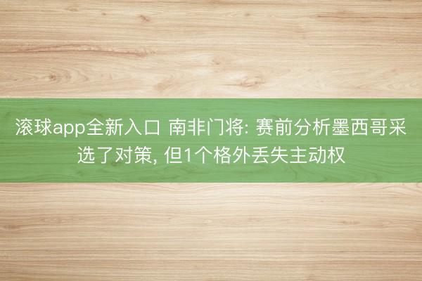 滚球app全新入口 南非门将: 赛前分析墨西哥采选了对策, 但1个格外丢失主动权