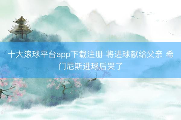 十大滚球平台app下载注册 将进球献给父亲 希门尼斯进球后哭了