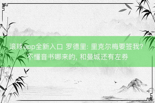 滚球app全新入口 罗德里: 里克尔梅要签我? 不懂音书哪来的, 和曼城还有左券