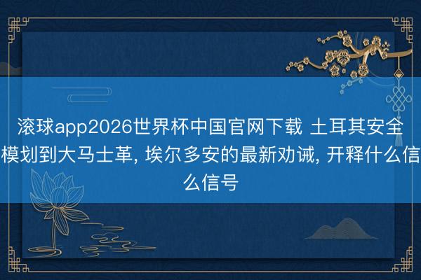 滚球app2026世界杯中国官网下载 土耳其安全规模划到大马士革, 埃尔多安的最新劝诫, 开释什么信号