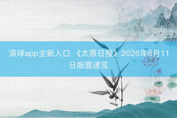 滚球app全新入口 《太原日报》2026年6月11日版面速览