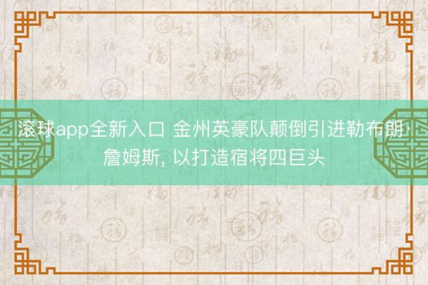 滚球app全新入口 金州英豪队颠倒引进勒布朗·詹姆斯, 以打造宿将四巨头