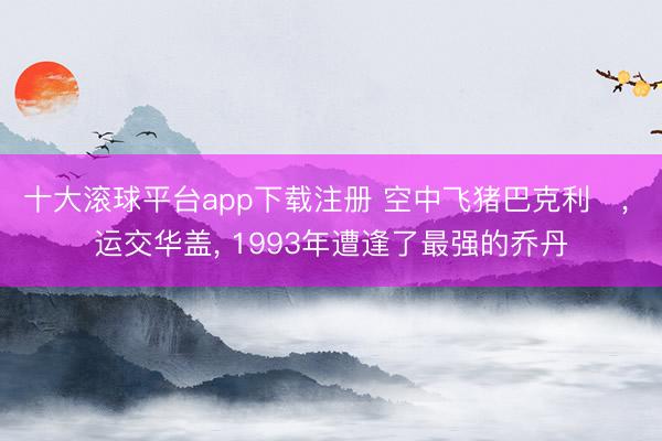 十大滚球平台app下载注册 空中飞猪巴克利, 运交华盖, 1993年遭逢了最强的乔丹