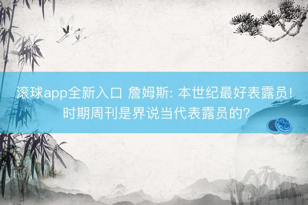 滚球app全新入口 詹姆斯: 本世纪最好表露员! 时期周刊是界说当代表露员的?