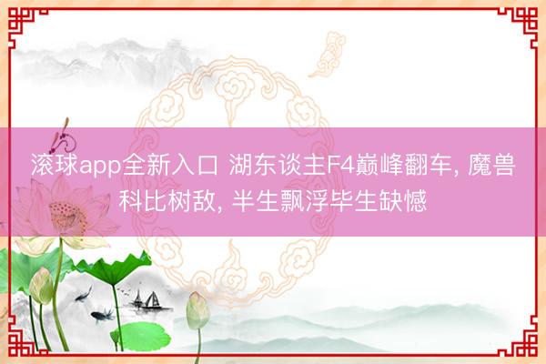 滚球app全新入口 湖东谈主F4巅峰翻车, 魔兽科比树敌, 半生飘浮毕生缺憾