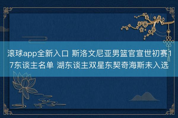 滚球app全新入口 斯洛文尼亚男篮官宣世初赛17东谈主名单 湖东谈主双星东契奇海斯未入选