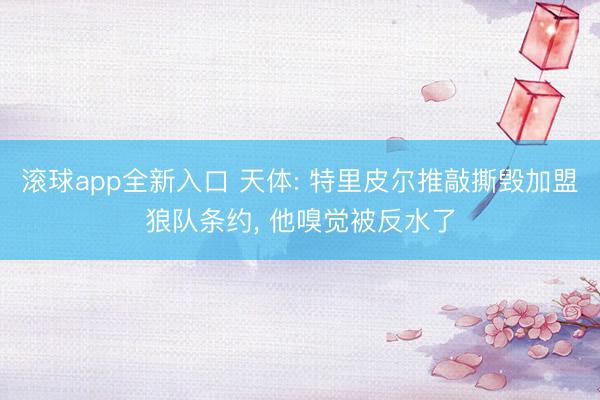 滚球app全新入口 天体: 特里皮尔推敲撕毁加盟狼队条约, 他嗅觉被反水了