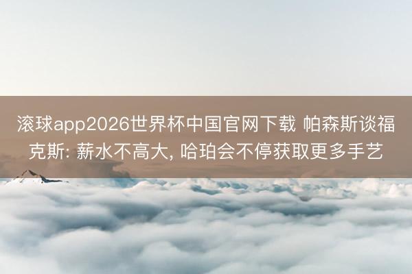 滚球app2026世界杯中国官网下载 帕森斯谈福克斯: 薪水不高大, 哈珀会不停获取更多手艺