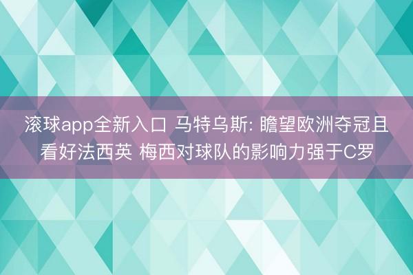 滚球app全新入口 马特乌斯: 瞻望欧洲夺冠且看好法西英 梅西对球队的影响力强于C罗