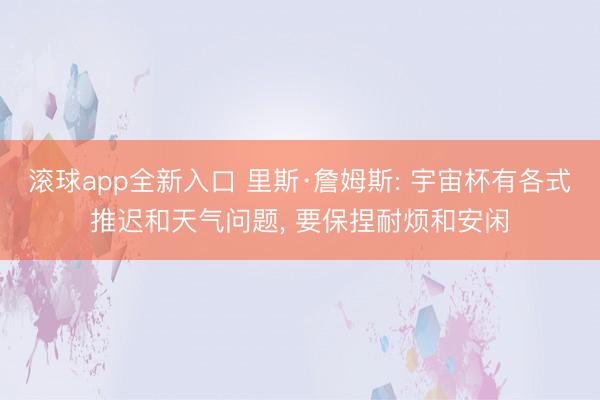 滚球app全新入口 里斯·詹姆斯: 宇宙杯有各式推迟和天气问题, 要保捏耐烦和安闲