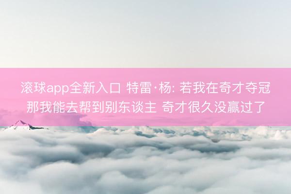 滚球app全新入口 特雷·杨: 若我在奇才夺冠那我能去帮到别东谈主 奇才很久没赢过了