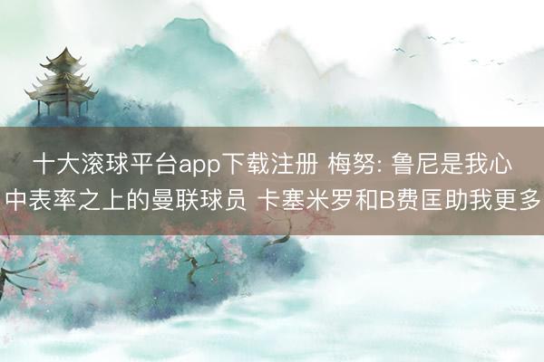 十大滚球平台app下载注册 梅努: 鲁尼是我心中表率之上的曼联球员 卡塞米罗和B费匡助我更多