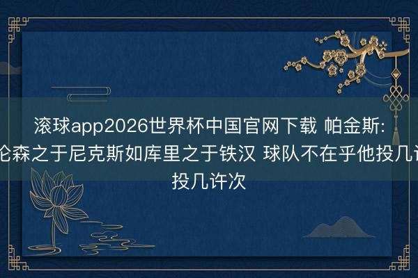 滚球app2026世界杯中国官网下载 帕金斯: 布伦森之于尼克斯如库里之于铁汉 球队不在乎他投几许次