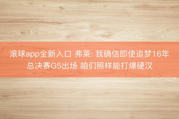 滚球app全新入口 弗莱: 我确信即使追梦16年总决赛G5出场 咱们照样能打爆硬汉