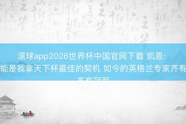 滚球app2026世界杯中国官网下载 凯恩: 这可能是我拿天下杯最佳的契机 如今的英格兰专家齐有冠军