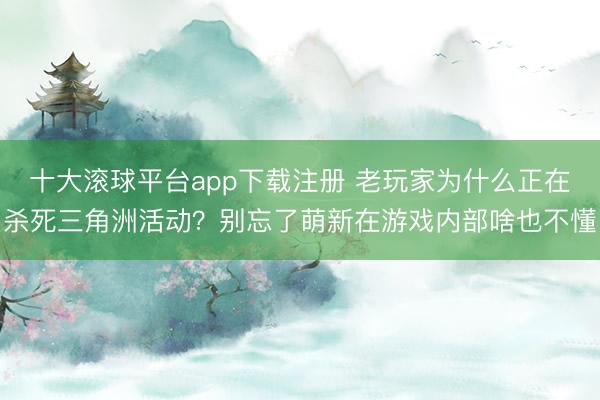 十大滚球平台app下载注册 老玩家为什么正在杀死三角洲活动？别忘了萌新在游戏内部啥也不懂