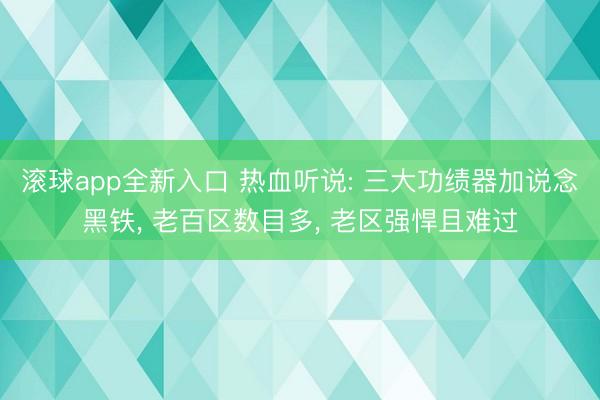 滚球app全新入口 热血听说: 三大功绩器加说念黑铁, 老百区数目多, 老区强悍且难过