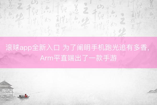 滚球app全新入口 为了阐明手机跑光追有多香, Arm平直端出了一款手游