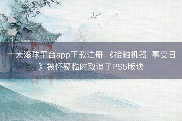 十大滚球平台app下载注册 《接触机器: 事变日》被怀疑临时取消了PS5版块