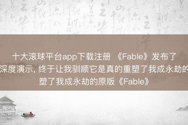 十大滚球平台app下载注册 《Fable》发布了30分钟的游戏深度演示, 终于让我驯顺它是真的重塑了我成永劫的原版《Fable》