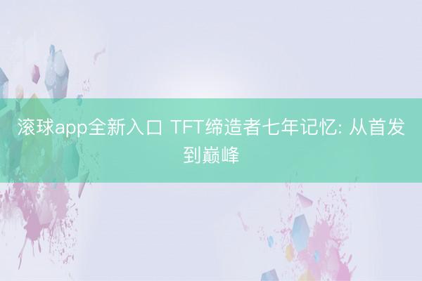 滚球app全新入口 TFT缔造者七年记忆: 从首发到巅峰