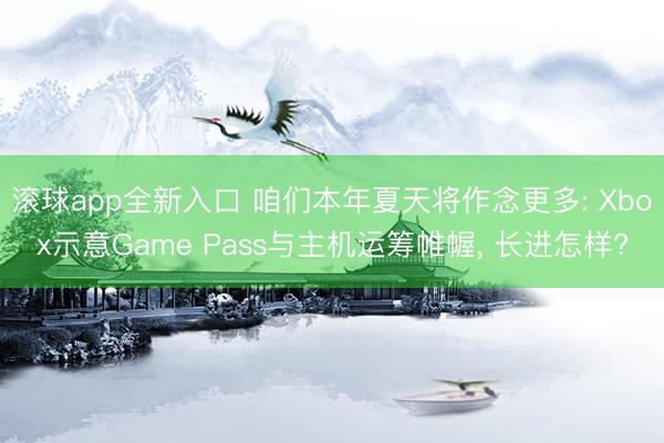 滚球app全新入口 咱们本年夏天将作念更多: Xbox示意Game Pass与主机运筹帷幄, 长进怎样?