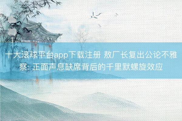 十大滚球平台app下载注册 敖厂长复出公论不雅察: 正面声息缺席背后的千里默螺旋效应