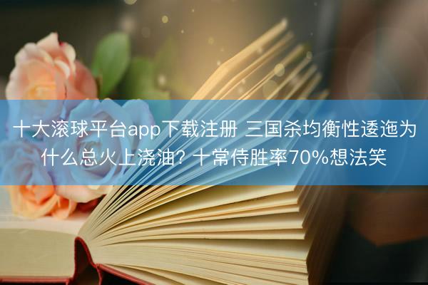 十大滚球平台app下载注册 三国杀均衡性逶迤为什么总火上浇油? 十常侍胜率70%想法笑